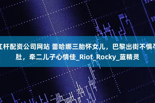 杠杆配资公司网站 蕾哈娜三胎怀女儿，巴黎出街不惧孕肚，牵二儿子心情佳_Riot_Rocky_蓝精灵