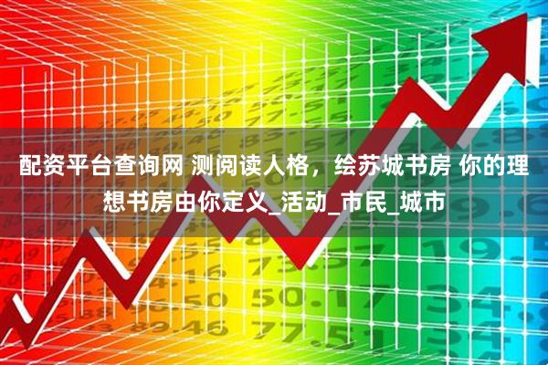 配资平台查询网 测阅读人格，绘苏城书房 你的理想书房由你定义_活动_市民_城市