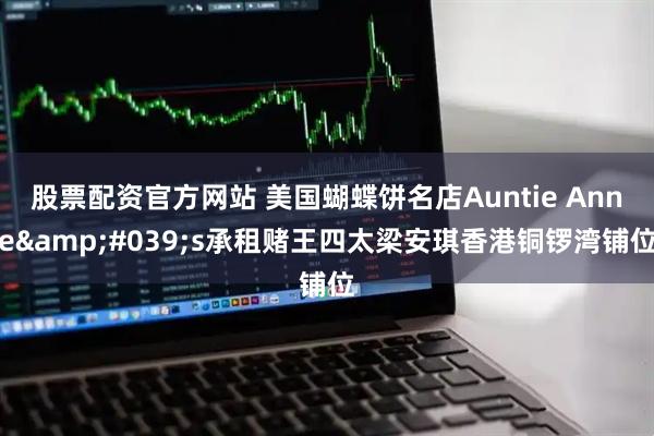 股票配资官方网站 美国蝴蝶饼名店Auntie Anne&#039;s承租赌王四太梁安琪香港铜锣湾铺位