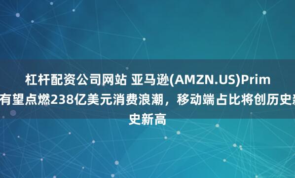 杠杆配资公司网站 亚马逊(AMZN.US)Prime日有望点燃238亿美元消费浪潮，移动端占比将创历史新高