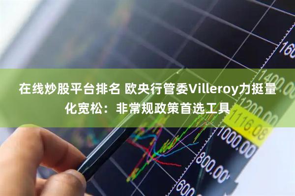 在线炒股平台排名 欧央行管委Villeroy力挺量化宽松：非常规政策首选工具