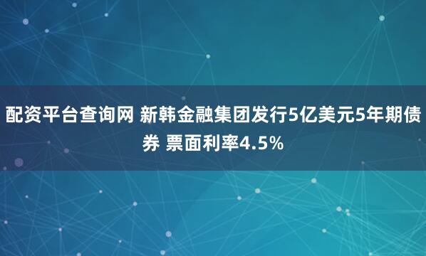 配资平台查询网 新韩金融集团发行5亿美元5年期债券 票面利率4.5%