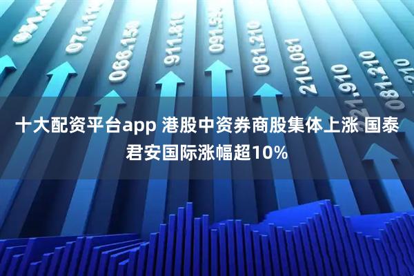 十大配资平台app 港股中资券商股集体上涨 国泰君安国际涨幅超10%