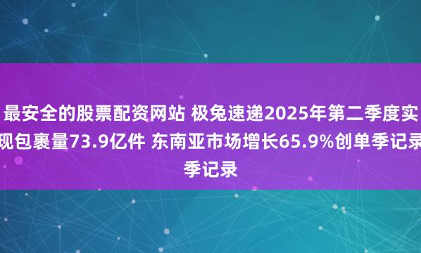 最安全的股票配资网站 极兔速递2025年第二季度实现包裹量73.9亿件 东南亚市场增长65.9%创单季记录