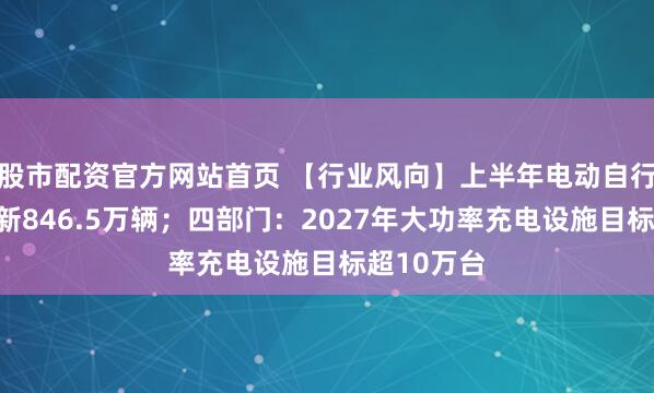 股市配资官方网站首页 【行业风向】上半年电动自行车以旧换新846.5万辆；四部门：2027年大功率充电设施目标超10万台