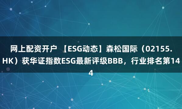 网上配资开户 【ESG动态】森松国际（02155.HK）获华证指数ESG最新评级BBB，行业排名第14