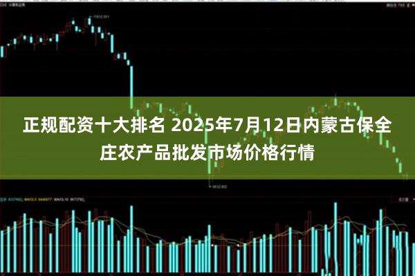 正规配资十大排名 2025年7月12日内蒙古保全庄农产品批发市场价格行情