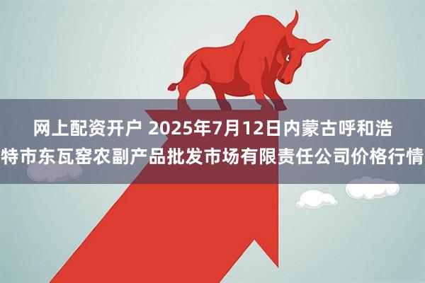 网上配资开户 2025年7月12日内蒙古呼和浩特市东瓦窑农副产品批发市场有限责任公司价格行情