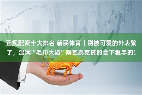 正规配资十大排名 新民体育｜别被可爱的外表骗了，温网“毛巾大盗”斯瓦泰克真的会下狠手的！