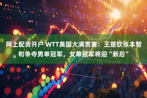 网上配资开户 WTT美国大满贯赛：王楚钦张本智和争夺男单冠军，女单冠军将迎“新后”