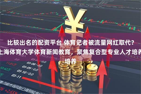 比较出名的配资平台 体育记者被流量网红取代？上海体育大学体育新闻教育，聚焦复合型专业人才培养