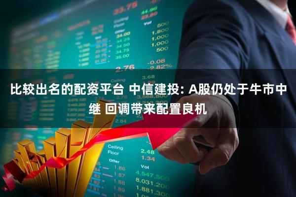 比较出名的配资平台 中信建投: A股仍处于牛市中继 回调带来配置良机
