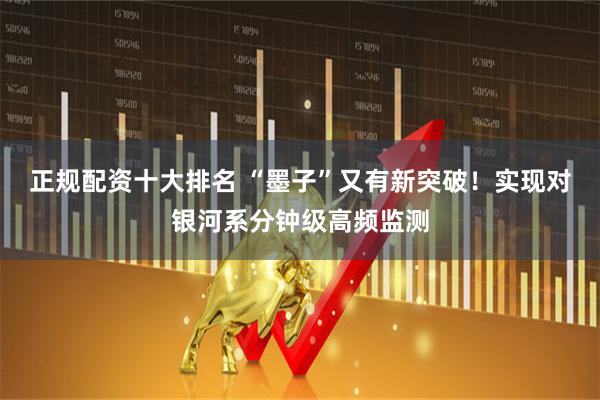 正规配资十大排名 “墨子”又有新突破！实现对银河系分钟级高频监测