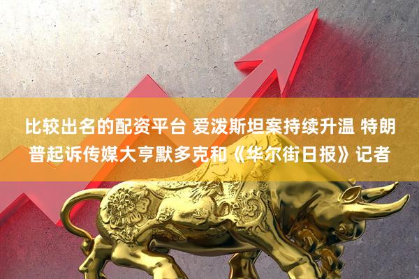 比较出名的配资平台 爱泼斯坦案持续升温 特朗普起诉传媒大亨默多克和《华尔街日报》记者