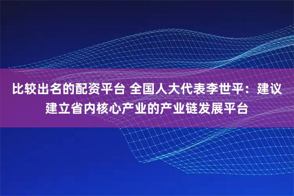 比较出名的配资平台 全国人大代表李世平：建议建立省内核心产业的产业链发展平台