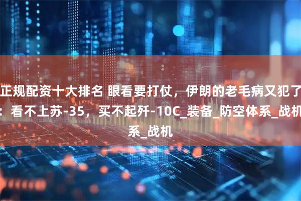 正规配资十大排名 眼看要打仗，伊朗的老毛病又犯了：看不上苏-35，买不起歼-10C_装备_防空体系_战机