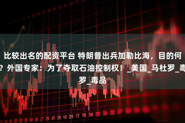 比较出名的配资平台 特朗普出兵加勒比海，目的何在？外国专家：为了夺取石油控制权！_美国_马杜罗_毒品
