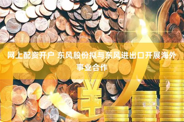 网上配资开户 东风股份拟与东风进出口开展海外事业合作