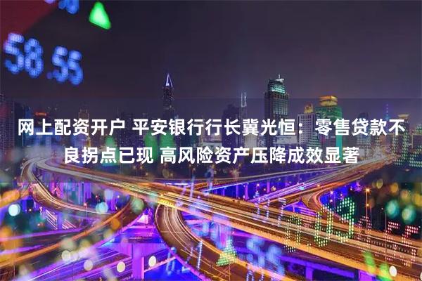 网上配资开户 平安银行行长冀光恒：零售贷款不良拐点已现 高风险资产压降成效显著