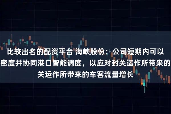 比较出名的配资平台 海峡股份：公司短期内可以通过加大航班密度并协同港口智能调度，以应对封关运作所带来的车客流量增长
