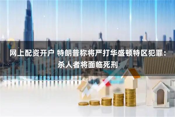 网上配资开户 特朗普称将严打华盛顿特区犯罪：杀人者将面临死刑