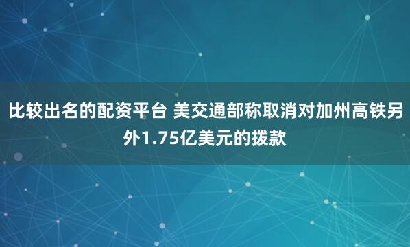 比较出名的配资平台 美交通部称取消对加州高铁另外1.75亿美元的拨款