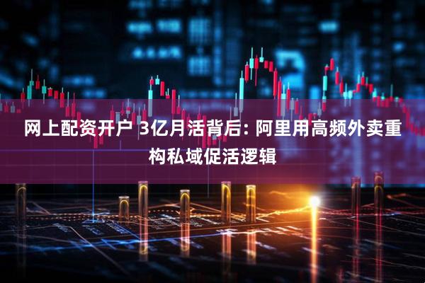 网上配资开户 3亿月活背后: 阿里用高频外卖重构私域促活逻辑