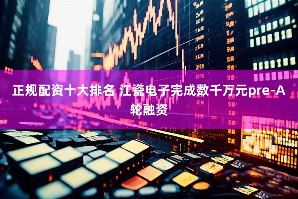 正规配资十大排名 江瓷电子完成数千万元pre-A轮融资