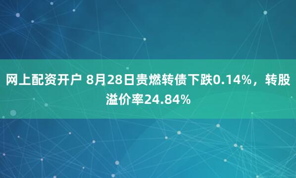 网上配资开户 8月28日贵燃转债下跌0.14%，转股溢价率24.84%