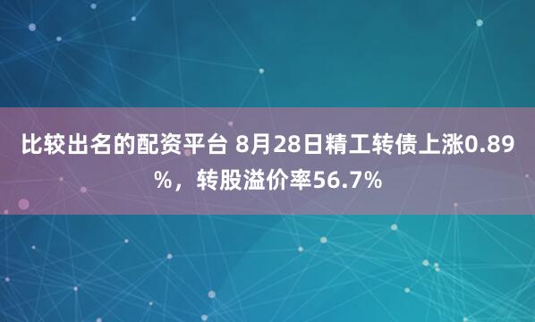 比较出名的配资平台 8月28日精工转债上涨0.89%，转股溢价率56.7%