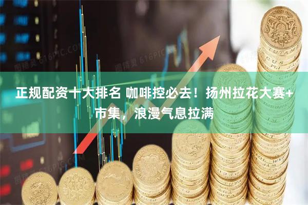 正规配资十大排名 咖啡控必去！扬州拉花大赛+市集，浪漫气息拉满