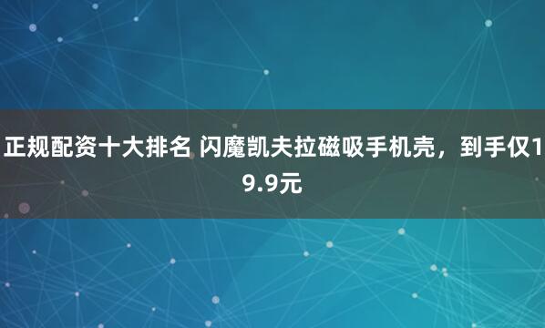 正规配资十大排名 闪魔凯夫拉磁吸手机壳，到手仅19.9元