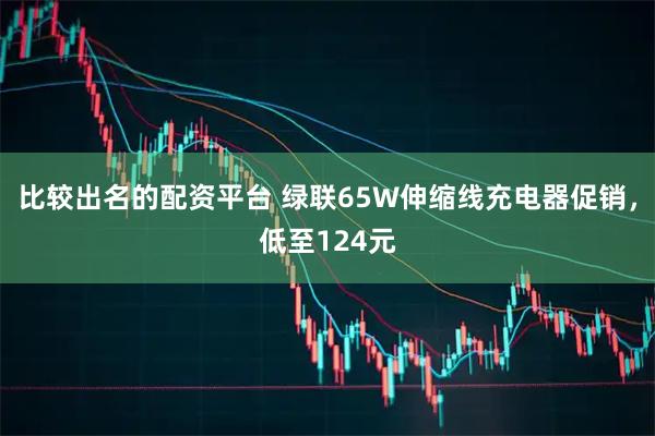 比较出名的配资平台 绿联65W伸缩线充电器促销，低至124元