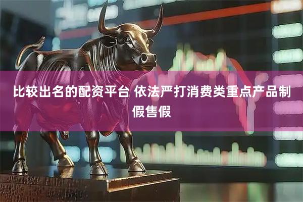 比较出名的配资平台 依法严打消费类重点产品制假售假