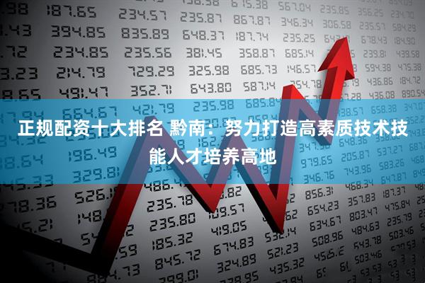 正规配资十大排名 黔南：努力打造高素质技术技能人才培养高地