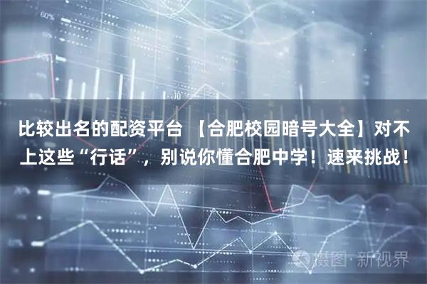 比较出名的配资平台 【合肥校园暗号大全】对不上这些“行话”，别说你懂合肥中学！速来挑战！