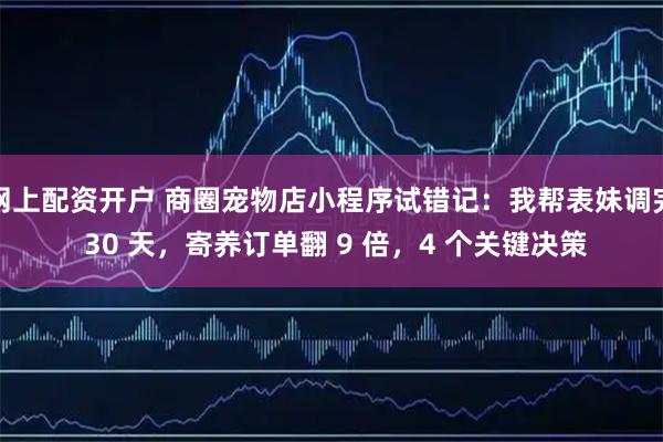 网上配资开户 商圈宠物店小程序试错记:我帮表妹调完 30 天,寄养订单翻 9 倍,4 个关键决策