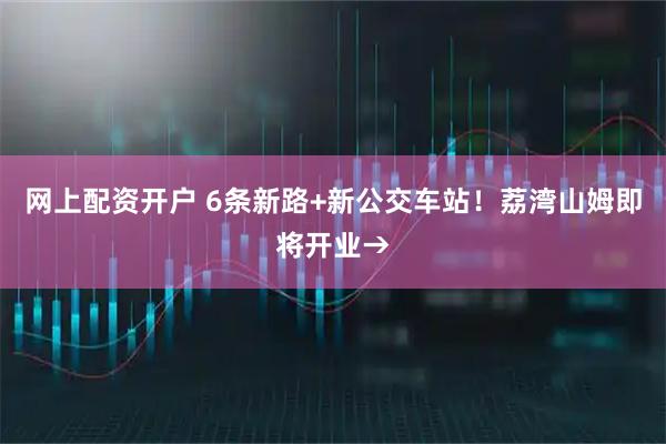网上配资开户 6条新路+新公交车站！荔湾山姆即将开业→