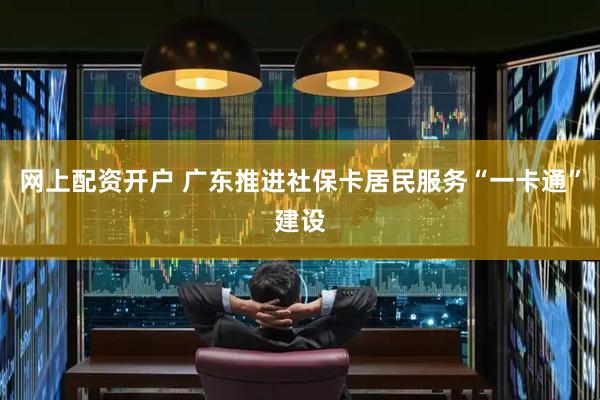 网上配资开户 广东推进社保卡居民服务“一卡通”建设