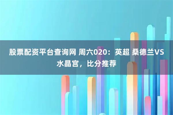 股票配资平台查询网 周六020：英超 桑德兰VS水晶宫，比分推荐